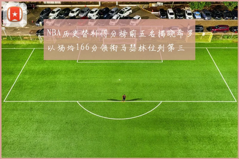 NBA历史替补得分榜前五名揭晓希罗以场均166分领衔马瑟林位列第三