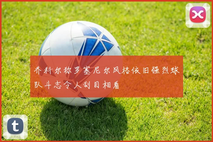 乔科尔称罗塞尼尔风格依旧强烈球队斗志令人刮目相看