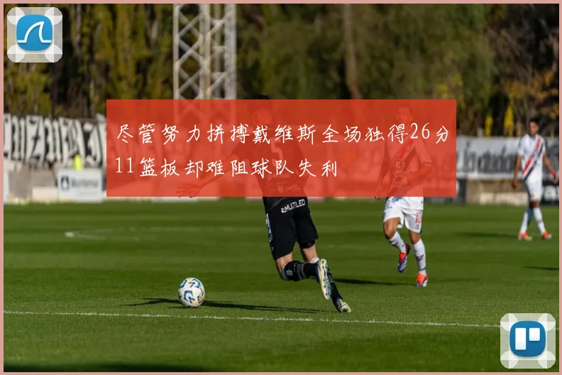 尽管努力拼搏戴维斯全场独得26分11篮板却难阻球队失利