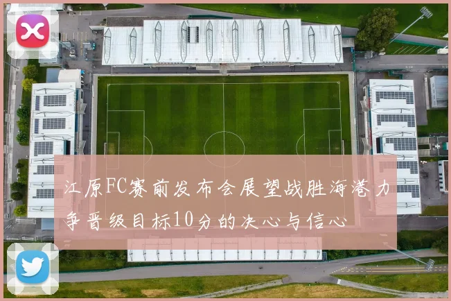 江原FC赛前发布会展望战胜海港力争晋级目标10分的决心与信心
