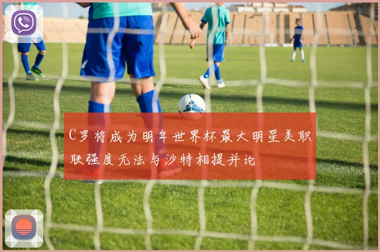 C罗将成为明年世界杯最大明星美职联强度无法与沙特相提并论