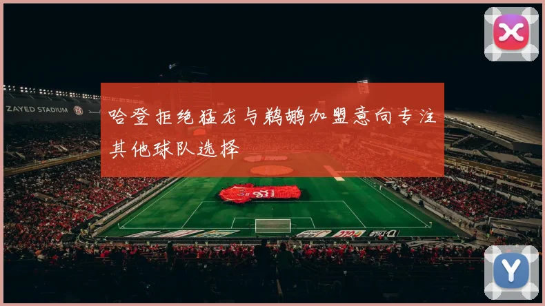 哈登拒绝猛龙与鹈鹕加盟意向专注其他球队选择