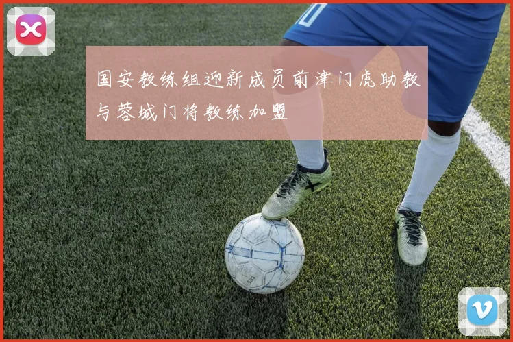 国安教练组迎新成员前津门虎助教与蓉城门将教练加盟